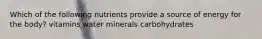 Which of the following nutrients provide a source of energy for the body? vitamins water minerals carbohydrates