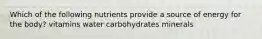 Which of the following nutrients provide a source of energy for the body? vitamins water carbohydrates minerals