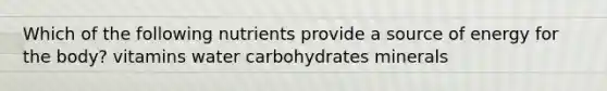 Which of the following nutrients provide a source of energy for the body? vitamins water carbohydrates minerals