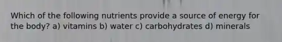 Which of the following nutrients provide a source of energy for the body? a) vitamins b) water c) carbohydrates d) minerals