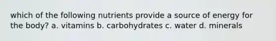 which of the following nutrients provide a source of energy for the body? a. vitamins b. carbohydrates c. water d. minerals