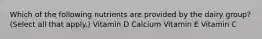 Which of the following nutrients are provided by the dairy group? (Select all that apply.) Vitamin D Calcium Vitamin E Vitamin C