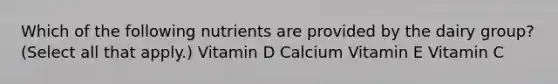 Which of the following nutrients are provided by the dairy group? (Select all that apply.) Vitamin D Calcium Vitamin E Vitamin C