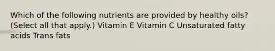 Which of the following nutrients are provided by healthy oils? (Select all that apply.) Vitamin E Vitamin C Unsaturated fatty acids Trans fats