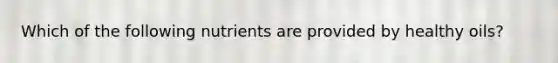Which of the following nutrients are provided by healthy oils?