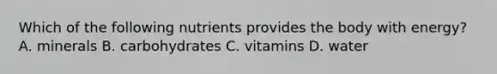 Which of the following nutrients provides the body with energy? A. minerals B. carbohydrates C. vitamins D. water