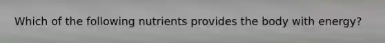 Which of the following nutrients provides the body with energy?