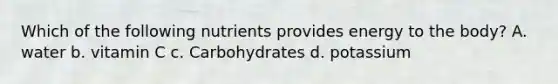 Which of the following nutrients provides energy to the body? A. water b. vitamin C c. Carbohydrates d. potassium