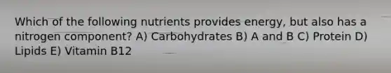 Which of the following nutrients provides energy, but also has a nitrogen component? A) Carbohydrates B) A and B C) Protein D) Lipids E) Vitamin B12