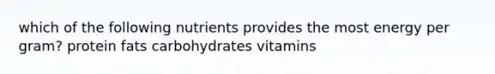 which of the following nutrients provides the most energy per gram? protein fats carbohydrates vitamins