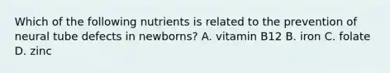 Which of the following nutrients is related to the prevention of neural tube defects in newborns? A. vitamin B12 B. iron C. folate D. zinc