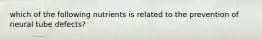 which of the following nutrients is related to the prevention of neural tube defects?