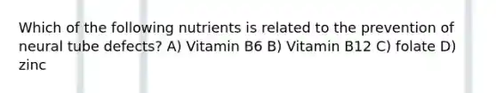 Which of the following nutrients is related to the prevention of neural tube defects? A) Vitamin B6 B) Vitamin B12 C) folate D) zinc