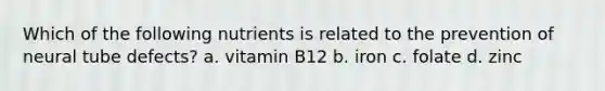 Which of the following nutrients is related to the prevention of neural tube defects? a. vitamin B12 b. iron c. folate d. zinc