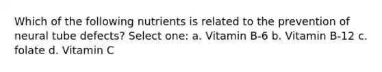 Which of the following nutrients is related to the prevention of neural tube defects? Select one: a. Vitamin B-6 b. Vitamin B-12 c. folate d. Vitamin C