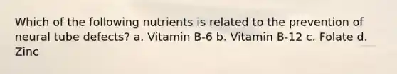 Which of the following nutrients is related to the prevention of neural tube defects? a. Vitamin B-6 b. Vitamin B-12 c. Folate d. Zinc