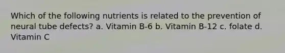 Which of the following nutrients is related to the prevention of neural tube defects? a. Vitamin B-6 b. Vitamin B-12 c. folate d. Vitamin C