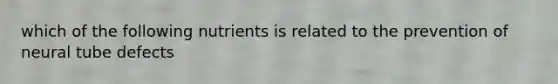 which of the following nutrients is related to the prevention of neural tube defects