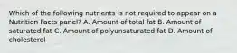 Which of the following nutrients is not required to appear on a Nutrition Facts panel? A. Amount of total fat B. Amount of saturated fat C. Amount of polyunsaturated fat D. Amount of cholesterol