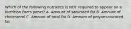 Which of the following nutrients is NOT required to appear on a Nutrition Facts panel? A. Amount of saturated fat B. Amount of cholesterol C. Amount of total fat D. Amount of polyunsaturated fat