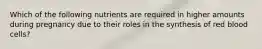 Which of the following nutrients are required in higher amounts during pregnancy due to their roles in the synthesis of red blood cells?