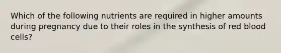 Which of the following nutrients are required in higher amounts during pregnancy due to their roles in the synthesis of red blood cells?