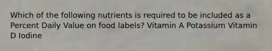 Which of the following nutrients is required to be included as a Percent Daily Value on food labels? Vitamin A Potassium Vitamin D Iodine