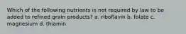 Which of the following nutrients is not required by law to be added to refined grain products? a. riboflavin b. folate c. magnesium d. thiamin