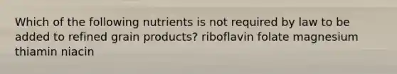 Which of the following nutrients is not required by law to be added to refined grain products?​ ​riboflavin ​folate ​magnesium ​thiamin ​niacin