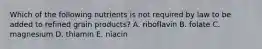 Which of the following nutrients is not required by law to be added to refined grain products?​ A. ​riboflavin B. ​folate C. ​magnesium D. ​thiamin E. ​niacin
