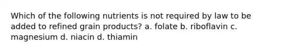 Which of the following nutrients is not required by law to be added to refined grain products? a. folate b. riboflavin c. magnesium d. niacin d. thiamin