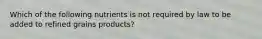 Which of the following nutrients is not required by law to be added to refined grains products?