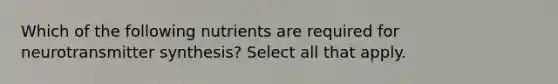 Which of the following nutrients are required for neurotransmitter synthesis? Select all that apply.