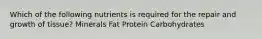 Which of the following nutrients is required for the repair and growth of tissue? Minerals Fat Protein Carbohydrates