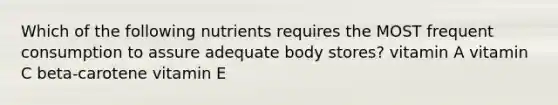 Which of the following nutrients requires the MOST frequent consumption to assure adequate body stores? vitamin A vitamin C beta-carotene vitamin E