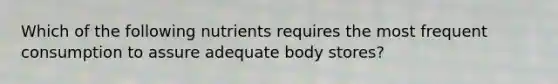 Which of the following nutrients requires the most frequent consumption to assure adequate body stores?