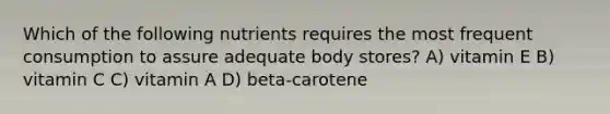 Which of the following nutrients requires the most frequent consumption to assure adequate body stores? A) vitamin E B) vitamin C C) vitamin A D) beta-carotene