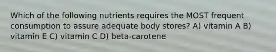 Which of the following nutrients requires the MOST frequent consumption to assure adequate body stores? A) vitamin A B) vitamin E C) vitamin C D) beta-carotene