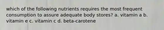 which of the following nutrients requires the most frequent consumption to assure adequate body stores? a. vitamin a b. vitamin e c. vitamin c d. beta-carotene