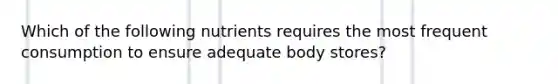 Which of the following nutrients requires the most frequent consumption to ensure adequate body stores?