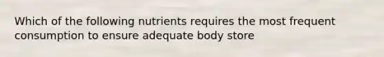 Which of the following nutrients requires the most frequent consumption to ensure adequate body store