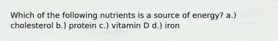 Which of the following nutrients is a source of energy? a.) cholesterol b.) protein c.) vitamin D d.) iron