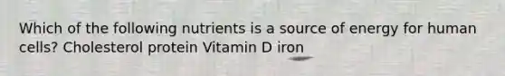 Which of the following nutrients is a source of energy for human cells? Cholesterol protein Vitamin D iron