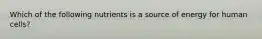 Which of the following nutrients is a source of energy for human cells?