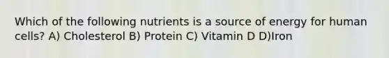 Which of the following nutrients is a source of energy for human cells? A) Cholesterol B) Protein C) Vitamin D D)Iron