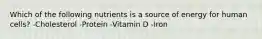 Which of the following nutrients is a source of energy for human cells? -Cholesterol -Protein -Vitamin D -Iron