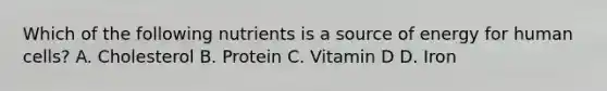 Which of the following nutrients is a source of energy for human cells? A. Cholesterol B. Protein C. Vitamin D D. Iron