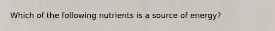 Which of the following nutrients is a source of energy?