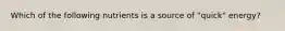 Which of the following nutrients is a source of "quick" energy?
