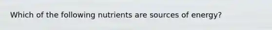 Which of the following nutrients are sources of energy?